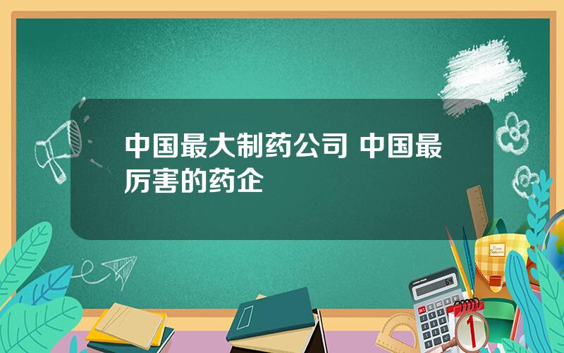 中国最大制药公司 中国最厉害的药企